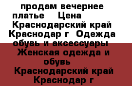 продам вечернее  платье  › Цена ­ 2 500 - Краснодарский край, Краснодар г. Одежда, обувь и аксессуары » Женская одежда и обувь   . Краснодарский край,Краснодар г.